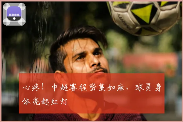 心疼！中超赛程密集如麻，球员身体亮起红灯