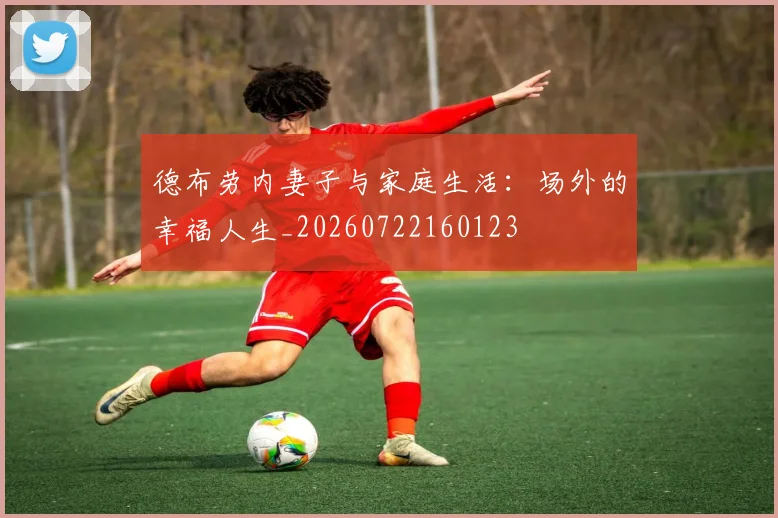德布劳内妻子与家庭生活:场外的幸福人生_20260722160123