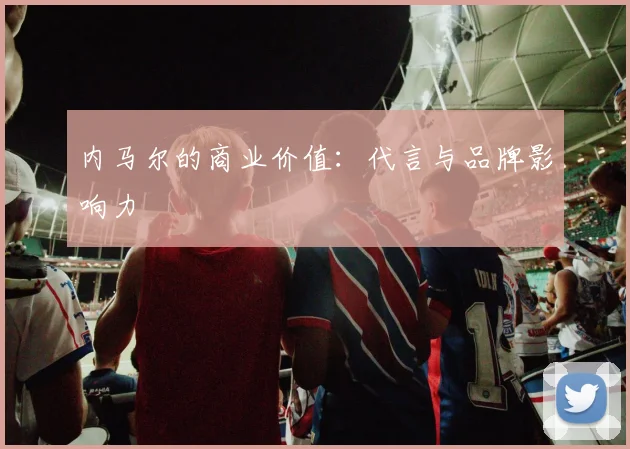 内马尔的商业价值：代言与品牌影响力