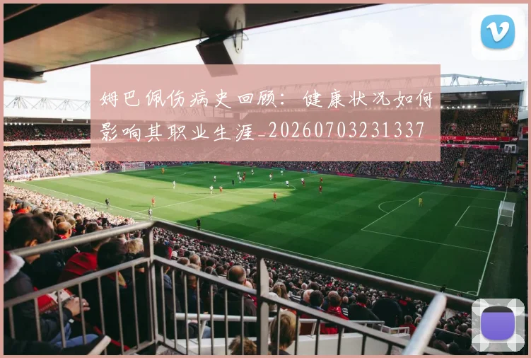 姆巴佩伤病史回顾:健康状况如何影响其职业生涯_20260703231337