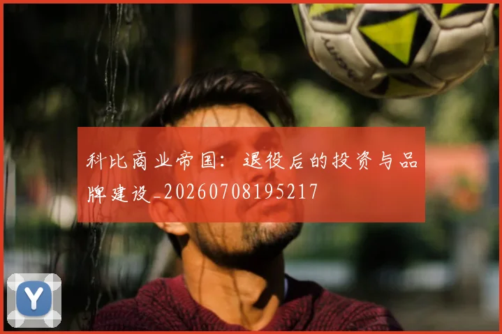 科比商业帝国:退役后的投资与品牌建设_20260708195217