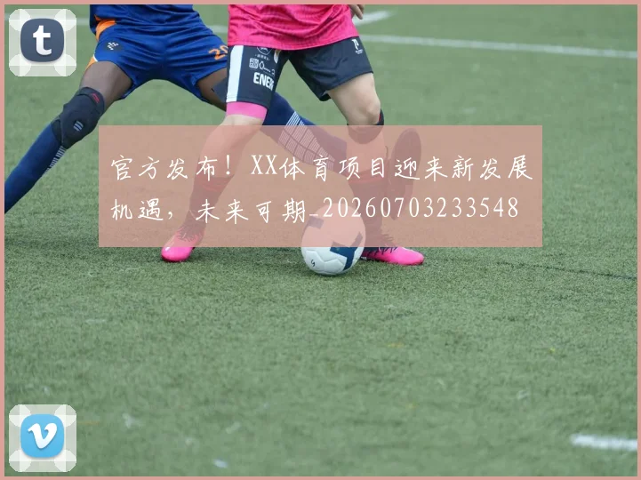 官方发布！XX体育项目迎来新发展机遇，未来可期_20260703233548