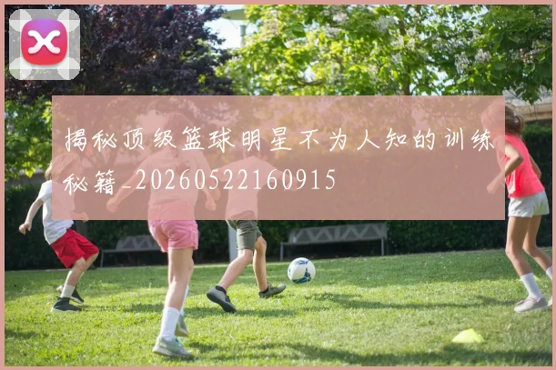 揭秘顶级篮球明星不为人知的训练秘籍_20260522160915