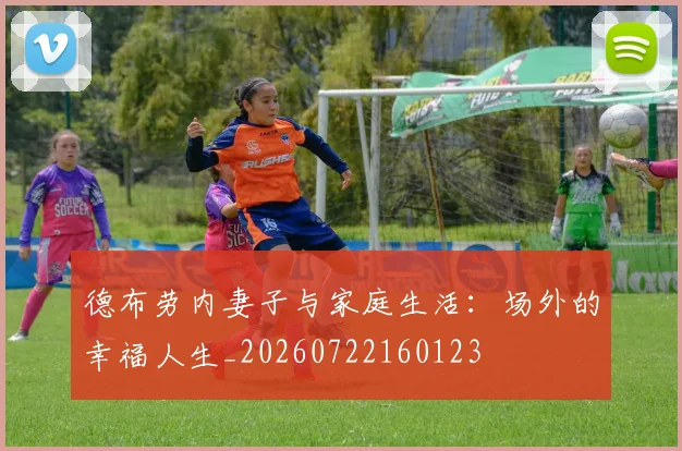 德布劳内妻子与家庭生活：场外的幸福人生_20260722160123