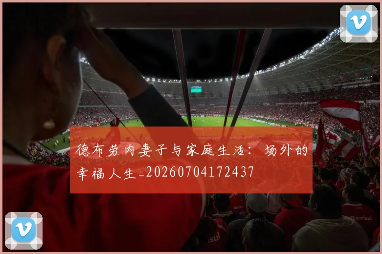 德布劳内妻子与家庭生活：场外的幸福人生_20260704172437