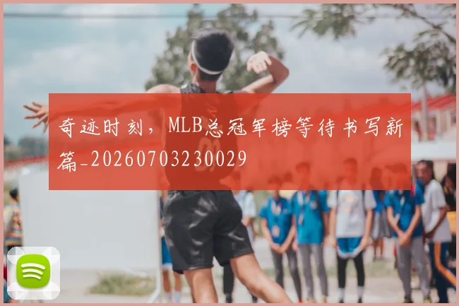 奇迹时刻，MLB总冠军榜等待书写新篇_20260703230029