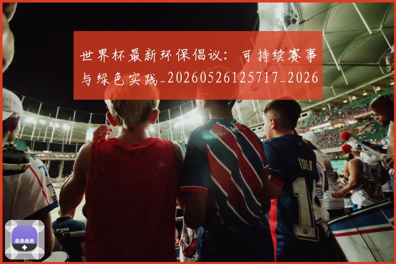 世界杯最新环保倡议:可持续赛事与绿色实践_20260526125717_20260702174635_20260715192153