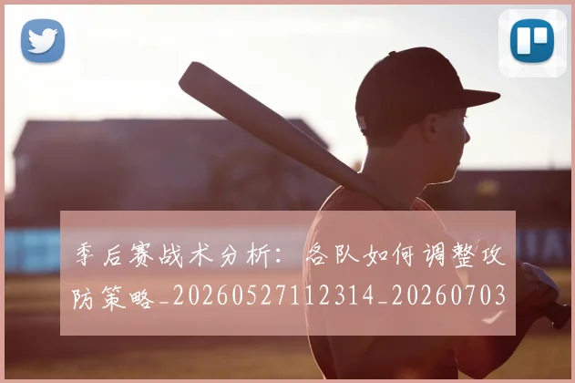 季后赛战术分析:各队如何调整攻防策略_20260527112314_20260703233450_20260720193237