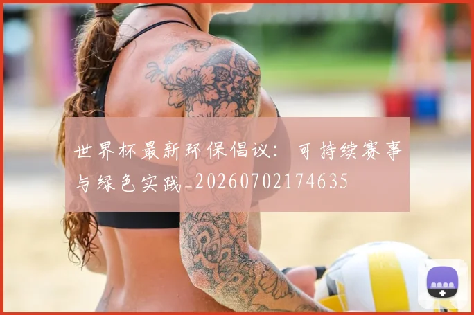 世界杯最新环保倡议：可持续赛事与绿色实践_20260702174635