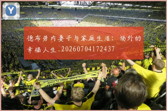 德布劳内妻子与家庭生活：场外的幸福人生_20260704172437