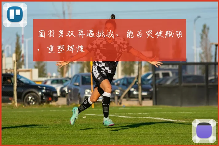 国羽男双再遇挑战，能否突破瓶颈，重塑辉煌