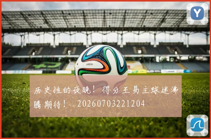 历史性的夜晚!得分王易主球迷沸腾期待!_20260703221204
