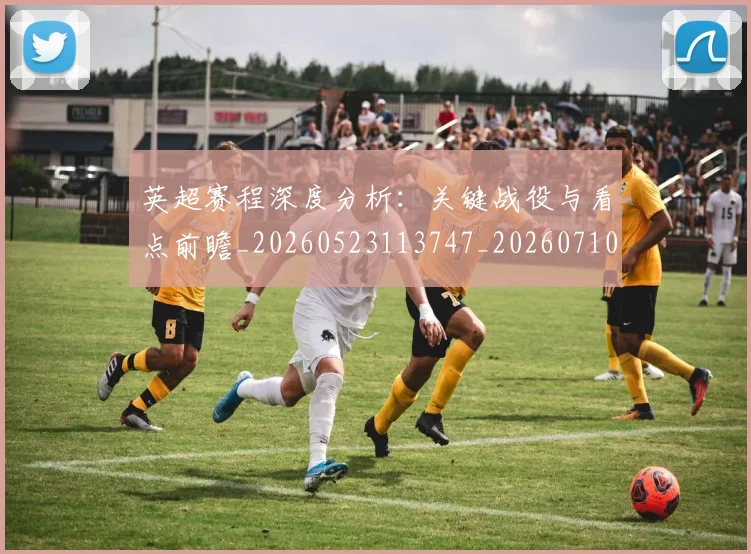 英超赛程深度分析:关键战役与看点前瞻_20260523113747_20260710010136