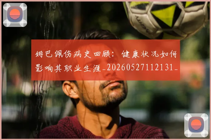姆巴佩伤病史回顾:健康状况如何影响其职业生涯_20260527112131_20260703231340_20260720184957