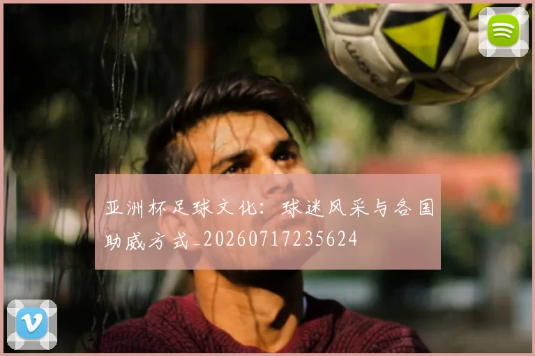 亚洲杯足球文化：球迷风采与各国助威方式_20260717235624