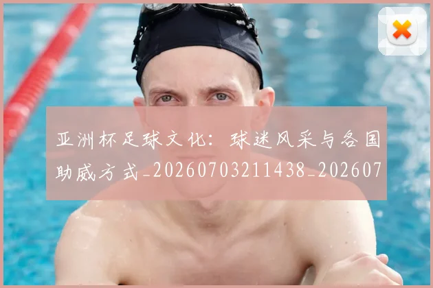 亚洲杯足球文化：球迷风采与各国助威方式_20260703211438_20260717235626