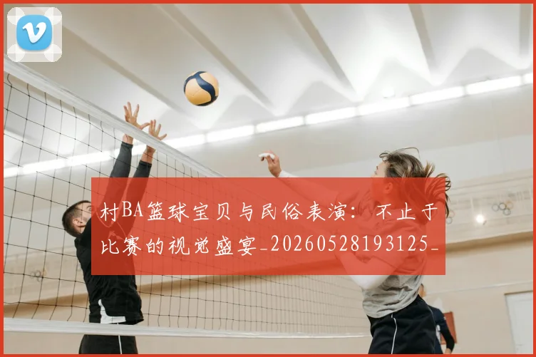 村BA篮球宝贝与民俗表演：不止于比赛的视觉盛宴_20260528193125_20260731175032