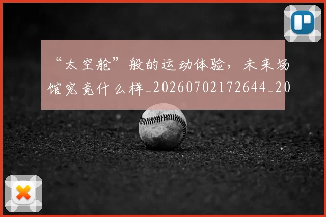 “太空舱”般的运动体验，未来场馆究竟什么样_20260702172644_20260715182952