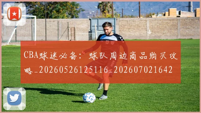 CBA球迷必备:球队周边商品购买攻略_20260526125116_20260702164242