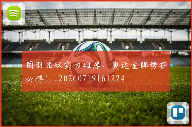 国羽混双实力雄厚，奥运金牌势在必得！_20260719161224