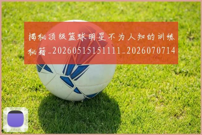 揭秘顶级篮球明星不为人知的训练秘籍_20260515151111_20260707144411