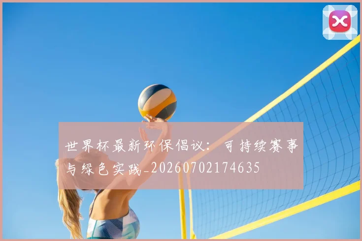 世界杯最新环保倡议：可持续赛事与绿色实践_20260702174635