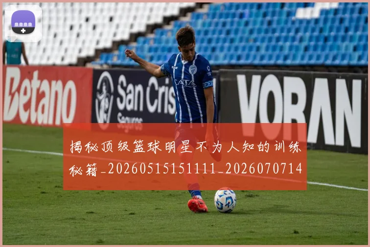 揭秘顶级篮球明星不为人知的训练秘籍_20260515151111_20260707144411
