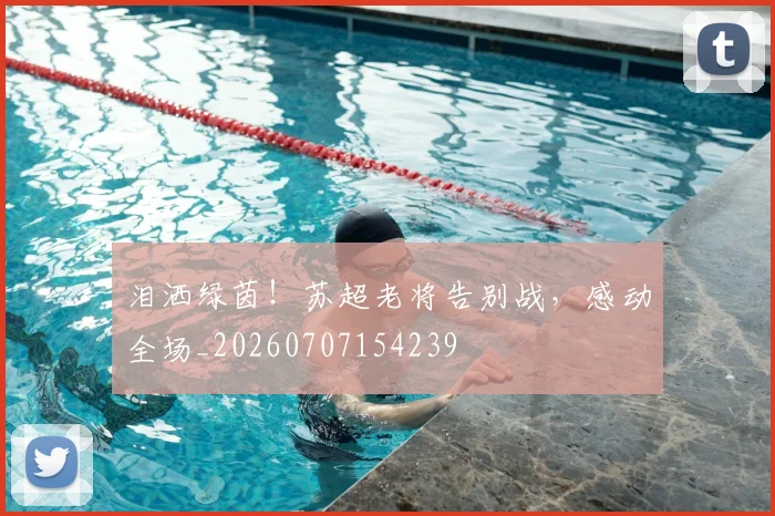 泪洒绿茵！苏超老将告别战，感动全场_20260707154239