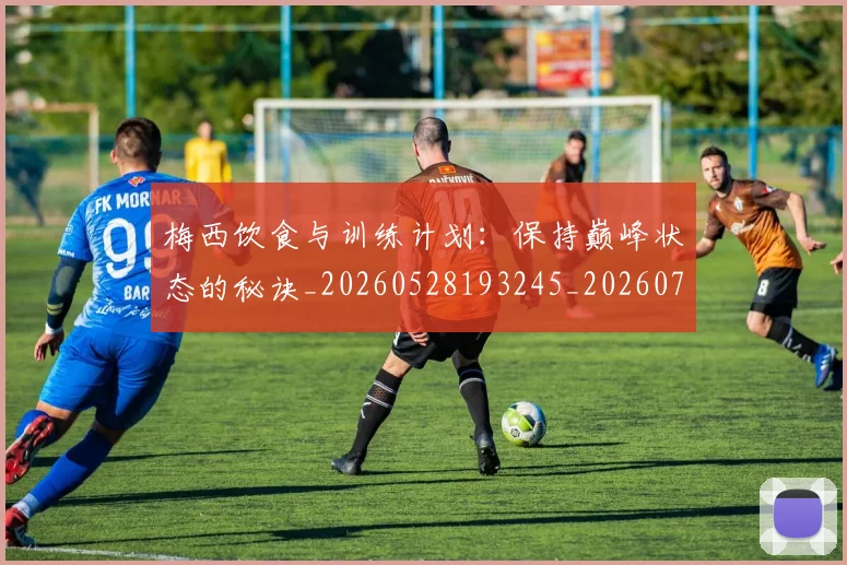 梅西饮食与训练计划：保持巅峰状态的秘诀_20260528193245_20260708190212