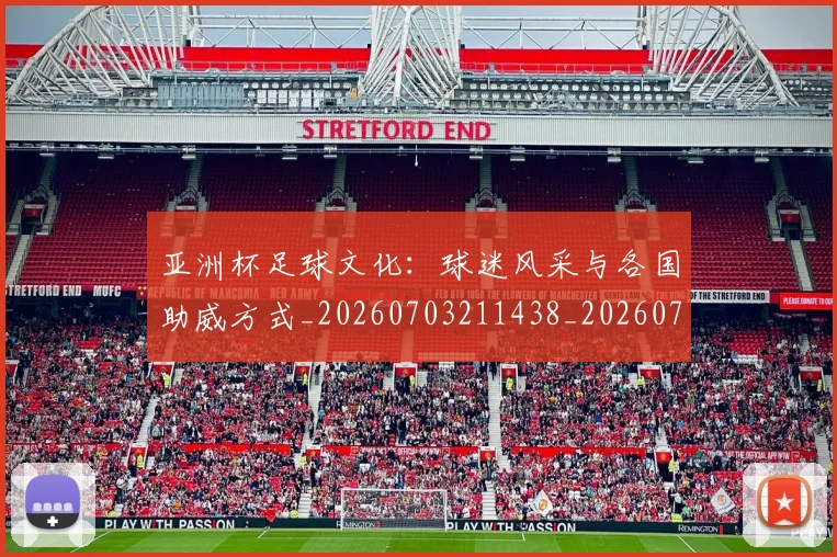 亚洲杯足球文化：球迷风采与各国助威方式_20260703211438_20260717235626