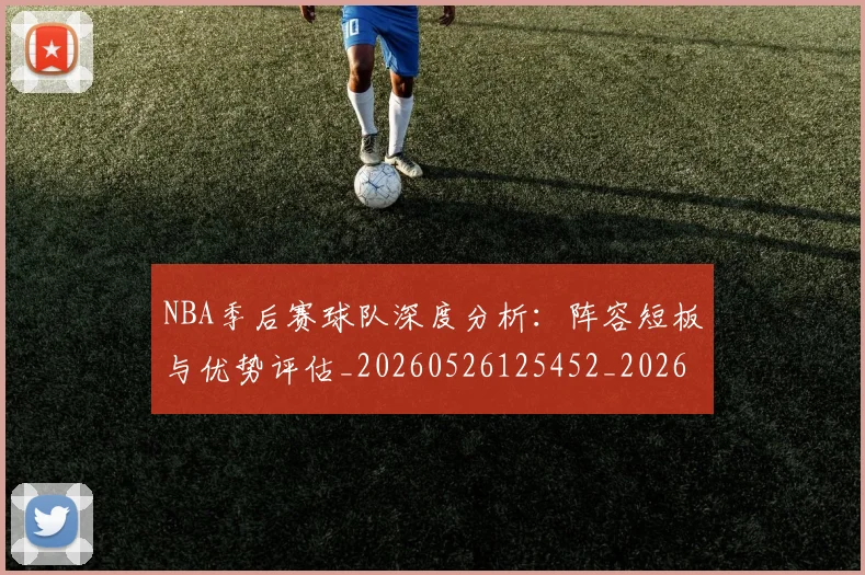 NBA季后赛球队深度分析：阵容短板与优势评估_20260526125452_20260702165437