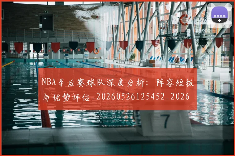 NBA季后赛球队深度分析：阵容短板与优势评估_20260526125452_20260714212325