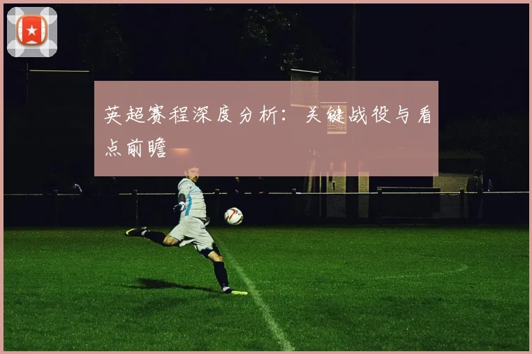 英超赛程深度分析：关键战役与看点前瞻