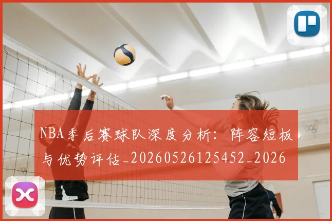 NBA季后赛球队深度分析：阵容短板与优势评估_20260526125452_20260714212325