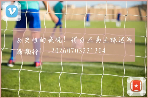 历史性的夜晚！得分王易主球迷沸腾期待！_20260703221204