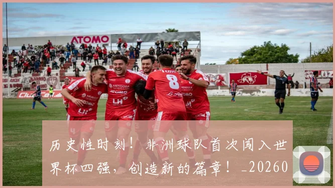 历史性时刻!非洲球队首次闯入世界杯四强,创造新的篇章!_20260703221201