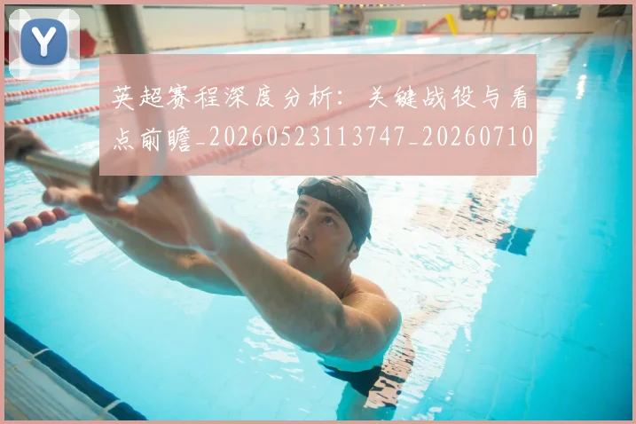 英超赛程深度分析：关键战役与看点前瞻_20260523113747_20260710010136