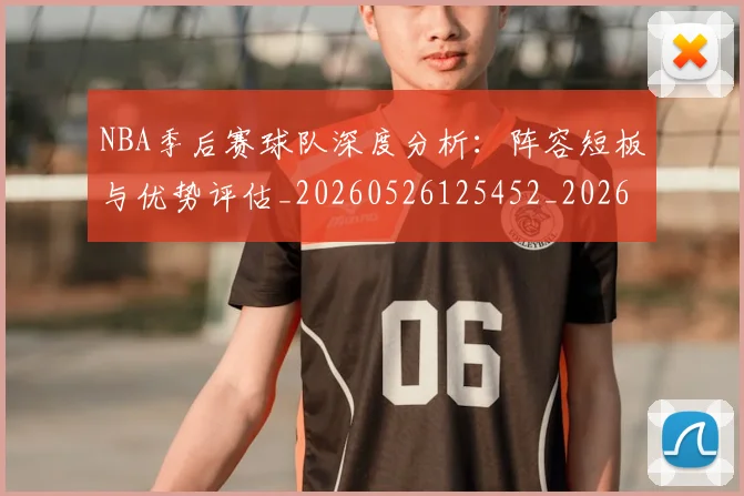 NBA季后赛球队深度分析：阵容短板与优势评估_20260526125452_20260702165437