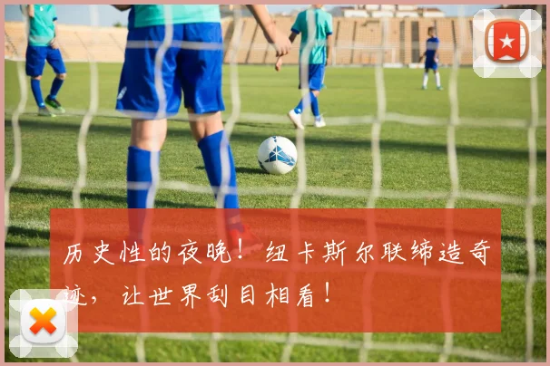 历史性的夜晚！纽卡斯尔联缔造奇迹，让世界刮目相看！